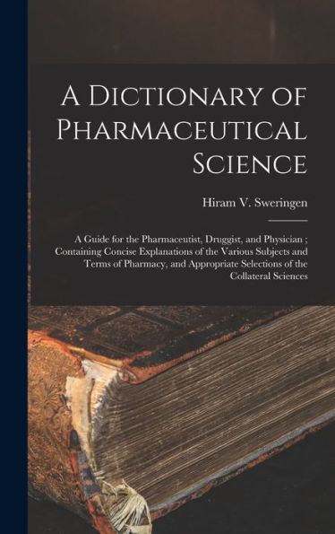 A Dictionary Of Pharmaceutical Science: A Guide For The Pharmaceutist, Druggist, And Physician; Containing Concise Explanations Of The Various ... Selections Of The Collateral Sciences
