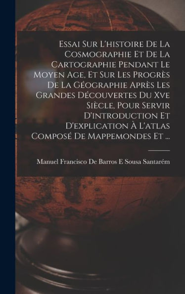 Essai Sur L'Histoire De La Cosmographie Et De La Cartographie Pendant Le Moyen Age, Et Sur Les Progrès De La Géographie Après Les Grandes Découvertes ... De Mappemondes Et ... (French Edition)