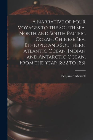 A Narrative Of Four Voyages To The South Sea, North And South Pacific Ocean, Chinese Sea, Ethiopic And Southern Atlantic Ocean, Indian And Antarctic Ocean, From The Year 1822 To 1831