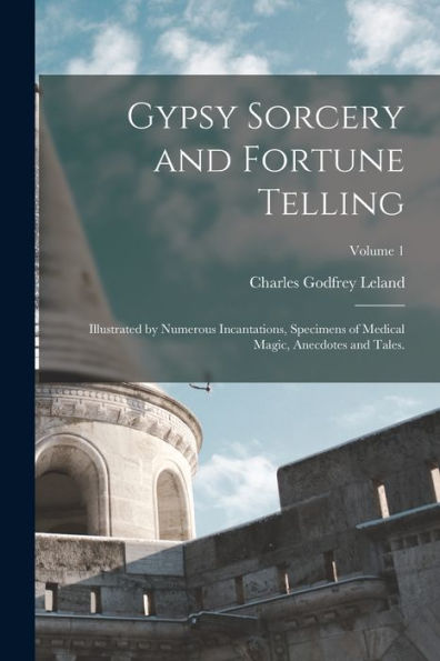 Gypsy Sorcery And Fortune Telling: Illustrated By Numerous Incantations, Specimens Of Medical Magic, Anecdotes And Tales.; Volume 1