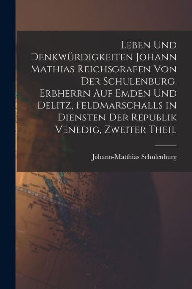 Leben Und Denkwürdigkeiten Johann Mathias Reichsgrafen Von Der Schulenburg, Erbherrn Auf Emden Und Delitz, Feldmarschalls In Diensten Der Republik Venedig, Zweiter Theil (German Edition)