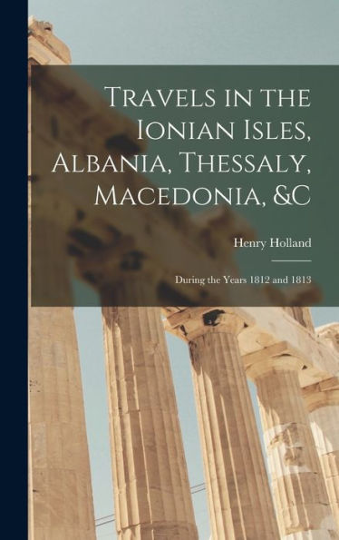 Travels In The Ionian Isles, Albania, Thessaly, Macedonia, &C: During The Years 1812 And 1813