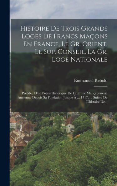 Histoire De Trois Grands Loges De Francs Maçons En France, Le Gr. Orient, Le Sup. Conseil. La Gr. Loge Nationale: Préédée D'Un Précis Historique De La ... Suivre De L'Histoire De... (French Edition)