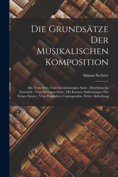 Die Grundsätze Der Musikalischen Komposition: Abt. Vom Drei- Und Zweistimmigen Satze; Rhythmische Entwürfe; Vom Strengen Satze, Mit Kurzen Andeutungen ... Dritte Abtheilung (German Edition)