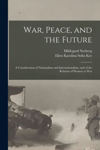 War, Peace, And The Future: A Consideration Of Nationalism And Internationalism, And Of The Relation Of Women To War
