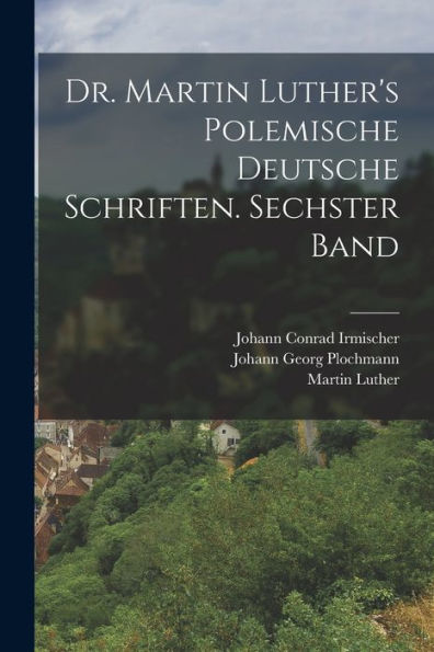 Dr. Martin Luther'S Polemische Deutsche Schriften. Sechster Band (German Edition)