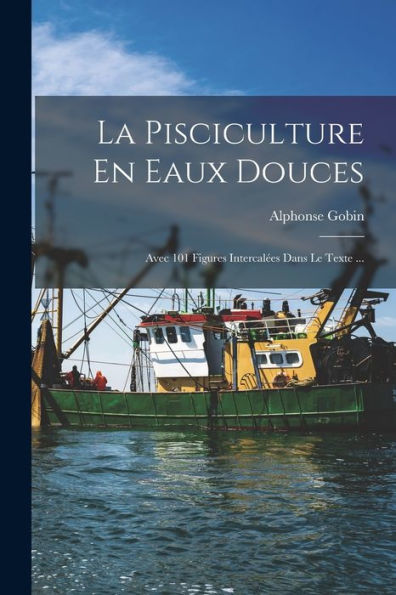 La Pisciculture En Eaux Douces: Avec 101 Figures Intercalées Dans Le Texte ... (French Edition)