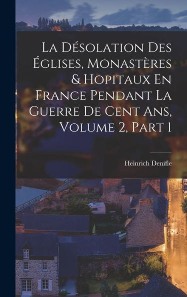 La Désolation Des Églises, Monastères & Hopitaux En France Pendant La Guerre De Cent Ans, Volume 2, Part 1 (French Edition)