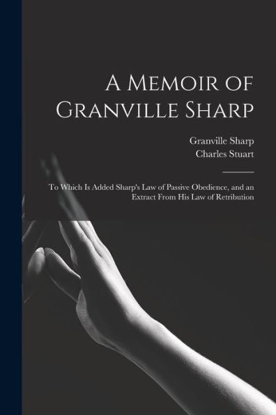 A Memoir Of Granville Sharp: To Which Is Added Sharp'S Law Of Passive Obedience, And An Extract From His Law Of Retribution