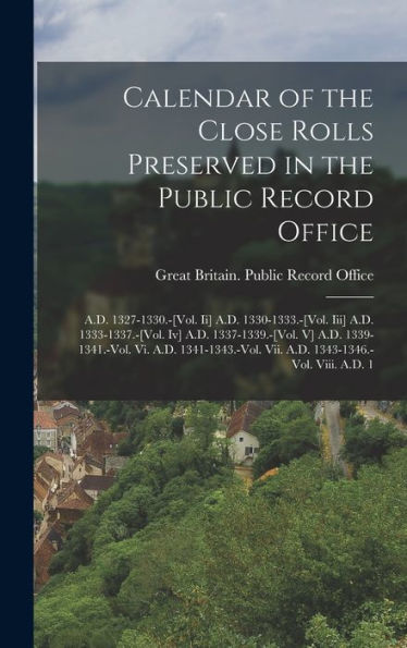 Calendar Of The Close Rolls Preserved In The Public Record Office: A.D. 1327-1330.-[Vol. Ii] A.D. 1330-1333.-[Vol. Iii] A.D. 1333-1337.-[Vol. Iv] A.D. ... Vii. A.D. 1343-1346.-Vol. Viii. A.D. 1