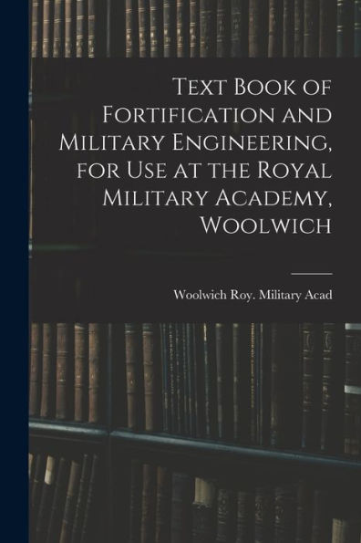 Text Book Of Fortification And Military Engineering, For Use At The Royal Military Academy, Woolwich