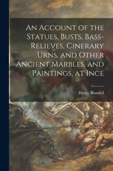 An Account Of The Statues, Busts, Bass-Relieves, Cinerary Urns, And Other Ancient Marbles, And Paintings, At Ince