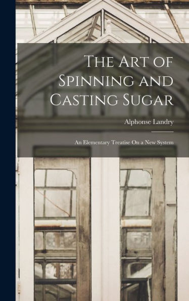 The Art Of Spinning And Casting Sugar: An Elementary Treatise On A New System