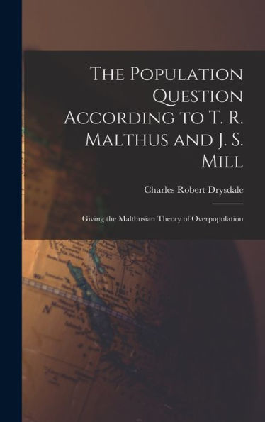 The Population Question According To T. R. Malthus And J. S. Mill: Giving The Malthusian Theory Of Overpopulation