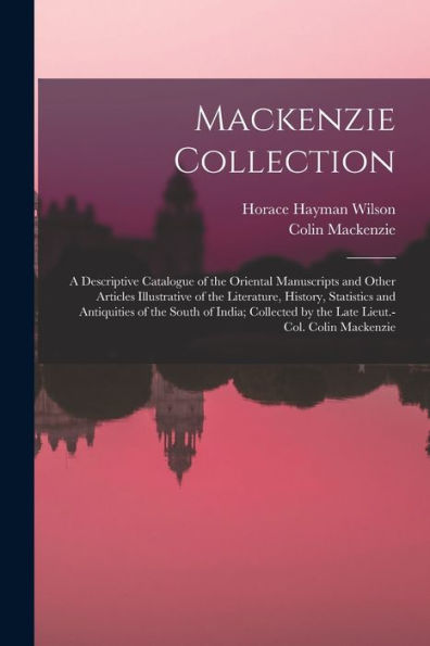 Mackenzie Collection: A Descriptive Catalogue Of The Oriental Manuscripts And Other Articles Illustrative Of The Literature, History, Statistics And ... By The Late Lieut.-Col. Colin Mackenzie