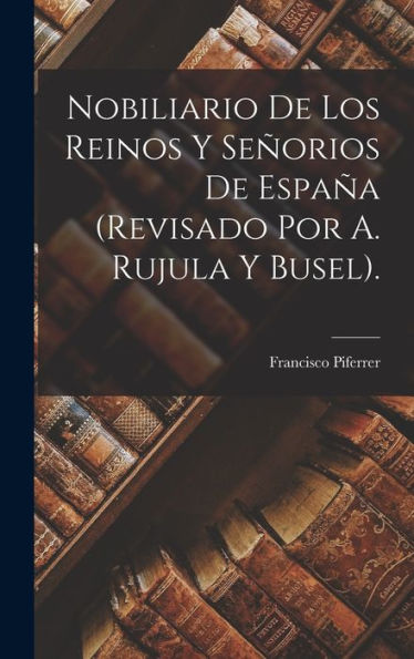 Nobiliario De Los Reinos Y Señorios De España (Revisado Por A. Rujula Y Busel). (Spanish Edition)