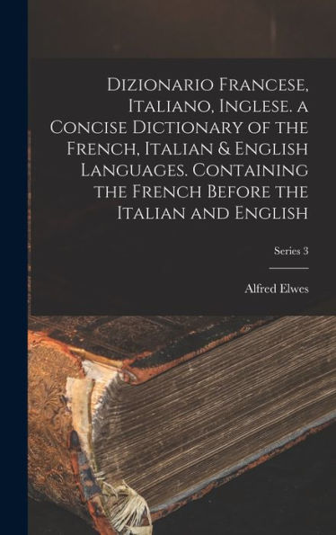 Dizionario Francese, Italiano, Inglese. A Concise Dictionary Of The French, Italian & English Languages. Containing The French Before The Italian And English; Series 3 (Italian Edition)