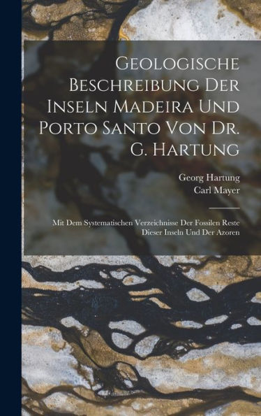 Geologische Beschreibung Der Inseln Madeira Und Porto Santo Von Dr. G. Hartung: Mit Dem Systematischen Verzeichnisse Der Fossilen Reste Dieser Inseln Und Der Azoren (German Edition)