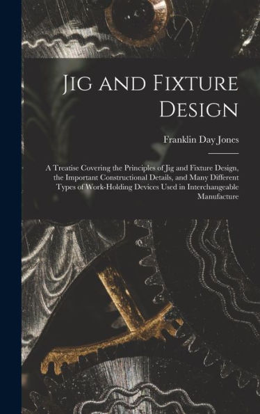 Jig And Fixture Design: A Treatise Covering The Principles Of Jig And Fixture Design, The Important Constructional Details, And Many Different Types ... Devices Used In Interchangeable Manufacture