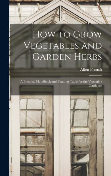 How To Grow Vegetables And Garden Herbs: A Practical Handbook And Planting Table For The Vegetable Gardener
