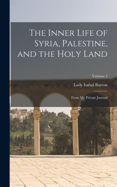 The Inner Life Of Syria, Palestine, And The Holy Land: From My Private Journal; Volume 2