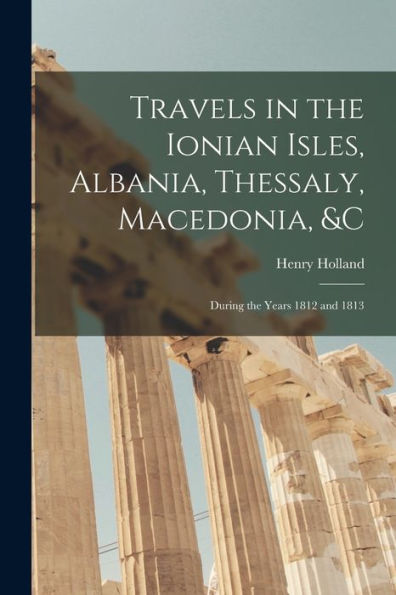 Travels In The Ionian Isles, Albania, Thessaly, Macedonia, &C: During The Years 1812 And 1813