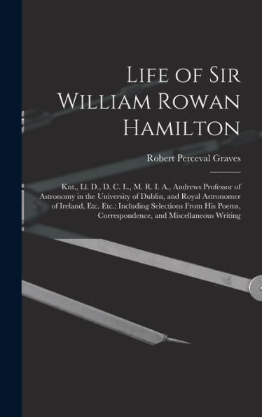 Life Of Sir William Rowan Hamilton: Knt., Ll. D., D. C. L., M. R. I. A., Andrews Professor Of Astronomy In The University Of Dublin, And Royal ... Correspondence, And Miscellaneous Writing