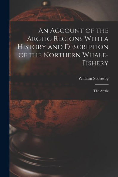 An Account Of The Arctic Regions With A History And Description Of The Northern Whale-Fishery: The Arctic