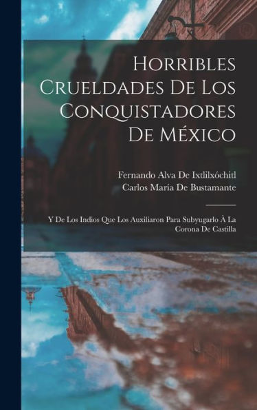 Horribles Crueldades De Los Conquistadores De México: Y De Los Indios Que Los Auxiliaron Para Subyugarlo À La Corona De Castilla (Spanish Edition)