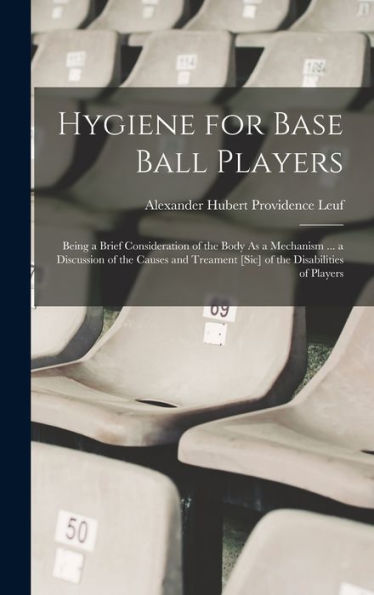 Hygiene For Base Ball Players: Being A Brief Consideration Of The Body As A Mechanism ... A Discussion Of The Causes And Treament [Sic] Of The Disabilities Of Players