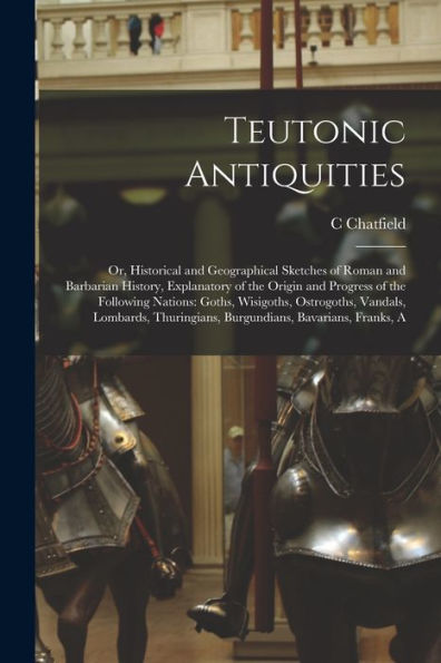 Teutonic Antiquities: Or, Historical And Geographical Sketches Of Roman And Barbarian History, Explanatory Of The Origin And Progress Of The Following ... Burgundians, Bavarians, Franks, A