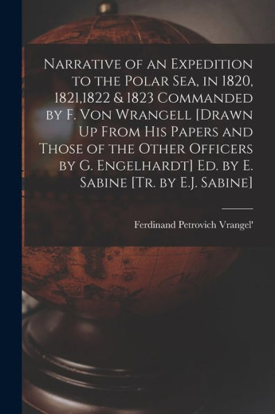 Narrative Of An Expedition To The Polar Sea, In 1820, 1821,1822 & 1823 Commanded By F. Von Wrangell [Drawn Up From His Papers And Those Of The Other ... Ed. By E. Sabine [Tr. By E.J. Sabine]
