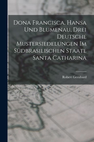 Dona Francisca, Hansa Und Blumenau, Drei Deutsche Mustersiedelungen Im Südbrasilischen Staate Santa Catharina (German Edition)