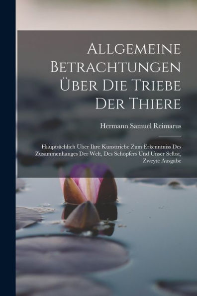 Allgemeine Betrachtungen Über Die Triebe Der Thiere: Hauptsächlich Über Ihre Kunsttriebe Zum Erkenntniss Des Zusammenhanges Der Welt, Des Schöpfers Und Unser Selbst, Zweyte Ausgabe (German Edition)