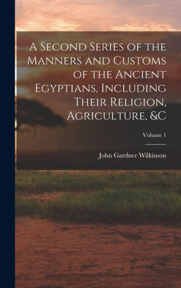 A Second Series Of The Manners And Customs Of The Ancient Egyptians, Including Their Religion, Agriculture, &C; Volume 1