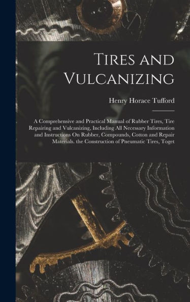 Tires And Vulcanizing: A Comprehensive And Practical Manual Of Rubber Tires, Tire Repairing And Vulcanizing, Including All Necessary Information And ... The Construction Of Pneumatic Tires, Toget