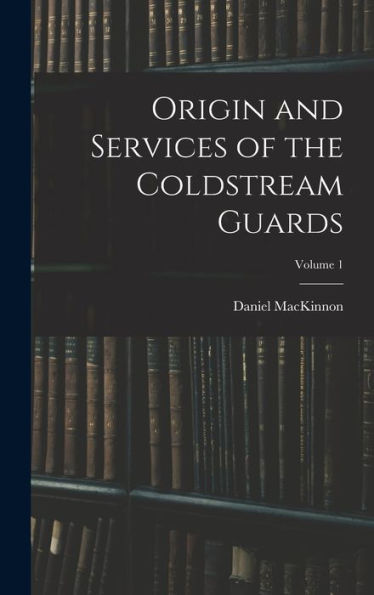 Origin And Services Of The Coldstream Guards; Volume 1