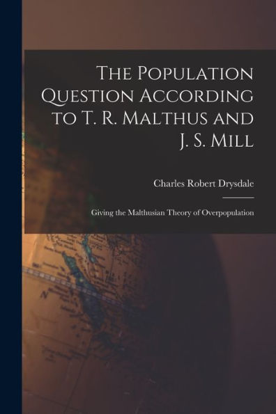 The Population Question According To T. R. Malthus And J. S. Mill: Giving The Malthusian Theory Of Overpopulation