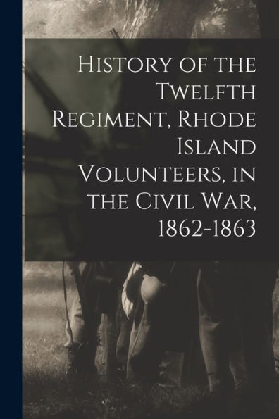 History Of The Twelfth Regiment, Rhode Island Volunteers, In The Civil War, 1862-1863