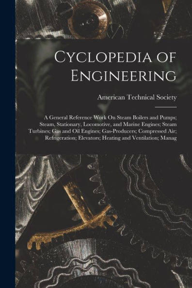 Cyclopedia Of Engineering: A General Reference Work On Steam Boilers And Pumps; Steam, Stationary, Locomotive, And Marine Engines; Steam Turbines; Gas ... Elevators; Heating And Ventilation; Manag