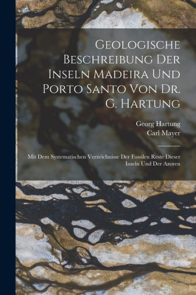 Geologische Beschreibung Der Inseln Madeira Und Porto Santo Von Dr. G. Hartung: Mit Dem Systematischen Verzeichnisse Der Fossilen Reste Dieser Inseln Und Der Azoren (German Edition)