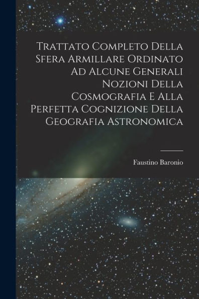 Trattato Completo Della Sfera Armillare Ordinato Ad Alcune Generali Nozioni Della Cosmografia E Alla Perfetta Cognizione Della Geografia Astronomica (Italian Edition)