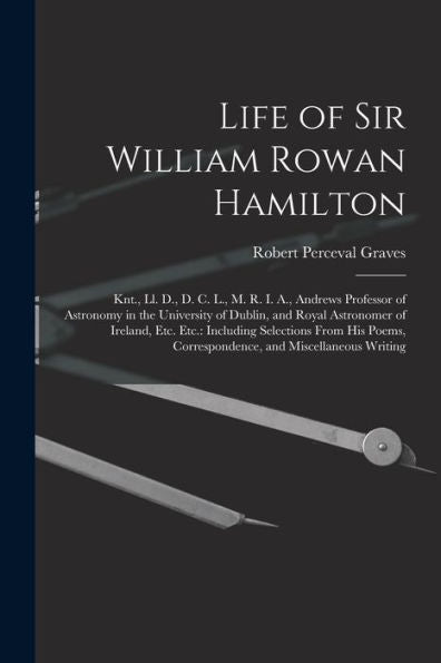 Life Of Sir William Rowan Hamilton: Knt., Ll. D., D. C. L., M. R. I. A., Andrews Professor Of Astronomy In The University Of Dublin, And Royal ... Correspondence, And Miscellaneous Writing