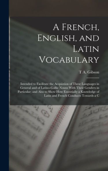 A French, English, And Latin Vocabulary: Intended To Facilitate The Acquistion Of These Languages In General And Of Latino-Gallic Nouns With Their ... Of Latin And French Conduces Towards A C