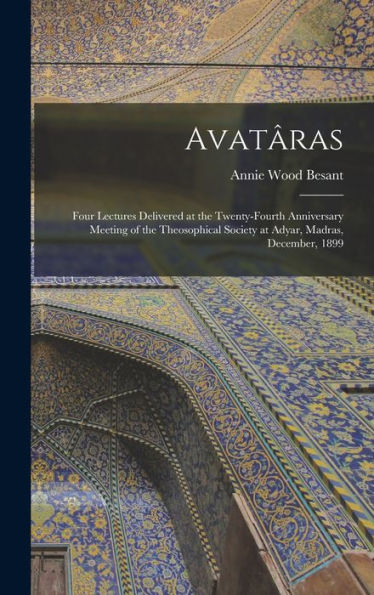 Avatâras: Four Lectures Delivered At The Twenty-Fourth Anniversary Meeting Of The Theosophical Society At Adyar, Madras, December, 1899