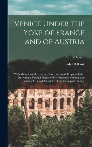 Venice Under The Yoke Of France And Of Austria: With Memoirs Of The Courts, Governments, & People Of Italy: Presenting A Faithful Picture Of Her ... Anecdotes Of The Buonaparte Family; Volume 1