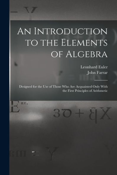 An Introduction To The Elements Of Algebra: Designed For The Use Of Those Who Are Acquainted Only With The First Principles Of Arithmetic
