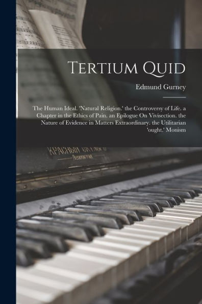 Tertium Quid: The Human Ideal. 'Natural Religion.' The Controversy Of Life. A Chapter In The Ethics Of Pain. An Epilogue On Vivisection. The Nature Of ... The Utilitarian 'Ought.' Monism