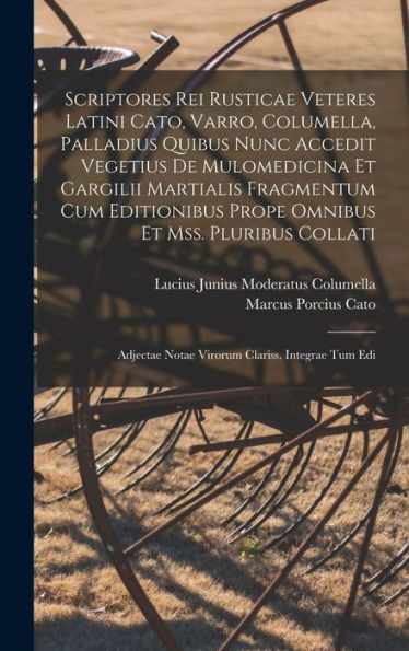 Scriptores Rei Rusticae Veteres Latini Cato, Varro, Columella, Palladius Quibus Nunc Accedit Vegetius De Mulomedicina Et Gargilii Martialis Fragmentum ... Clariss. Integrae Tum Edi (Latin Edition)