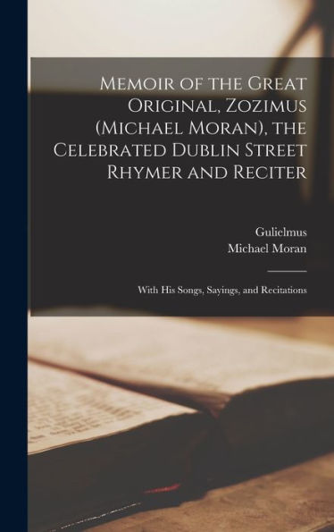 Memoir Of The Great Original, Zozimus (Michael Moran), The Celebrated Dublin Street Rhymer And Reciter: With His Songs, Sayings, And Recitations